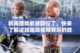 别再捏我敏感部位了，快来了解这段趣味视频背后的故事