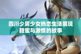 四川少男少女热恋生活展现甜蜜与激情的故事