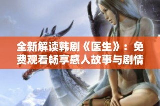 全新解读韩剧《医生》：免费观看畅享感人故事与剧情魅力