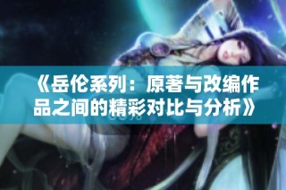 《岳伦系列：原著与改编作品之间的精彩对比与分析》