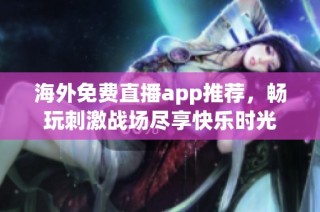 海外免费直播app推荐，畅玩刺激战场尽享快乐时光