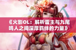 《火影OL：解析雷主与九尾鸣人之间深厚羁绊的力量》
