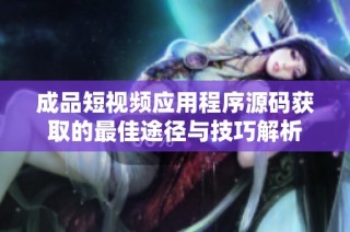 成品短视频应用程序源码获取的最佳途径与技巧解析