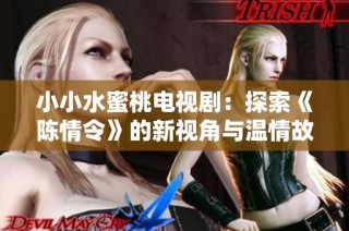 小小水蜜桃电视剧：探索《陈情令》的新视角与温情故事