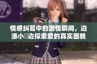 情感纠葛中的激情瞬间，边添小泬边探索爱的真实面貌