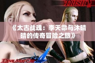 《太古战魂：李天命与沐晴晴的传奇冒险之旅》