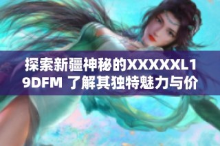 探索新疆神秘的XXXXXL19DFM 了解其独特魅力与价值