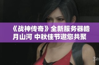 《战神传奇》全新服务器皓月山河 中秋佳节邀您共聚洛邑盛况