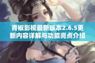 青椒影视最新版本2.6.5更新内容详解与功能亮点介绍
