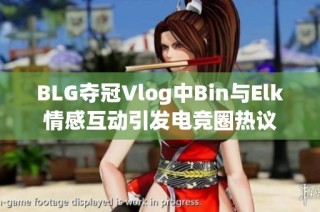 BLG夺冠Vlog中Bin与Elk情感互动引发电竞圈热议
