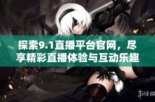 探索9.1直播平台官网，尽享精彩直播体验与互动乐趣