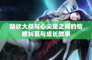 禁欲大叔与心尖宠之间的情感纠葛与成长故事