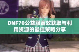 DNF70公益服高效获取与利用资源的最佳策略分享
