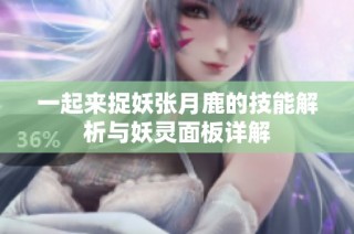 一起来捉妖张月鹿的技能解析与妖灵面板详解