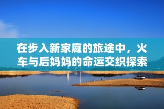 在步入新家庭的旅途中，火车与后妈妈的命运交织探索