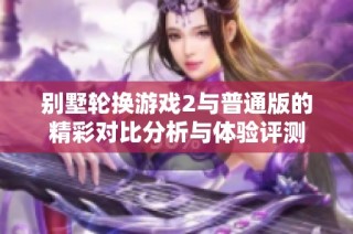 别墅轮换游戏2与普通版的精彩对比分析与体验评测