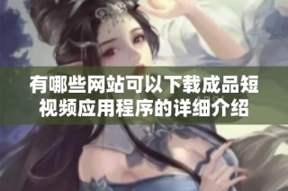 有哪些网站可以下载成品短视频应用程序的详细介绍
