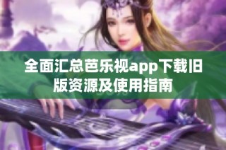 全面汇总芭乐视app下载旧版资源及使用指南