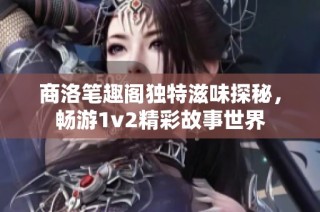 商洛笔趣阁独特滋味探秘，畅游1v2精彩故事世界
