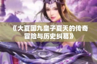 《大夏国九皇子夏天的传奇冒险与历史纠葛》