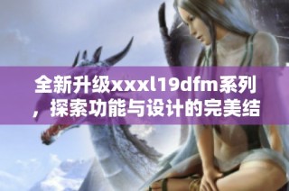 全新升级xxxl19dfm系列，探索功能与设计的完美结合