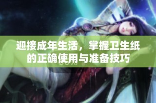 迎接成年生活，掌握卫生纸的正确使用与准备技巧