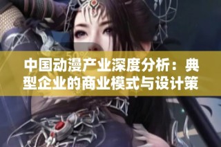 中国动漫产业深度分析：典型企业的商业模式与设计策略探讨