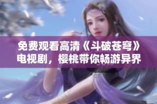 免费观看高清《斗破苍穹》电视剧，樱桃带你畅游异界精彩剧情