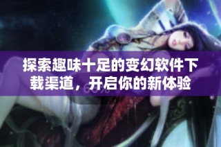 探索趣味十足的变幻软件下载渠道，开启你的新体验