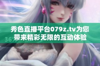 秀色直播平台079z.tv为您带来精彩无限的互动体验
