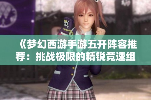 《梦幻西游手游五开阵容推荐：挑战极限的精锐竞速组合》