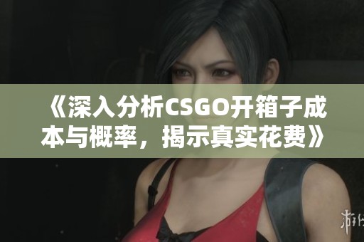 《深入分析CSGO开箱子成本与概率，揭示真实花费》