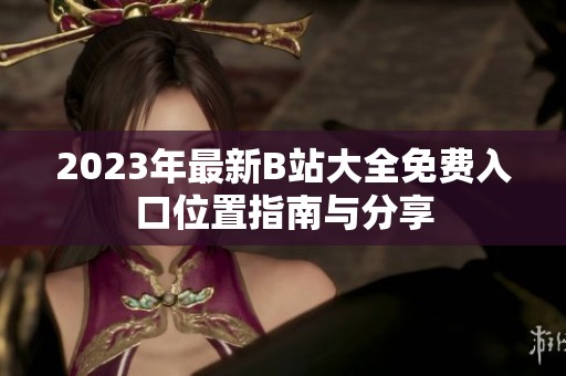 2023年最新B站大全免费入口位置指南与分享