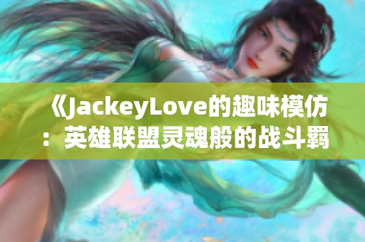 《JackeyLove的趣味模仿：英雄联盟灵魂般的战斗羁绊》