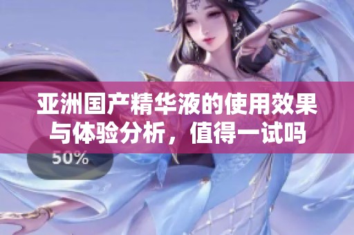 亚洲国产精华液的使用效果与体验分析，值得一试吗