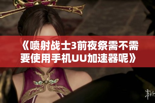 《喷射战士3前夜祭需不需要使用手机UU加速器呢》