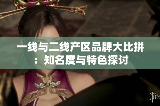 一线与二线产区品牌大比拼：知名度与特色探讨
