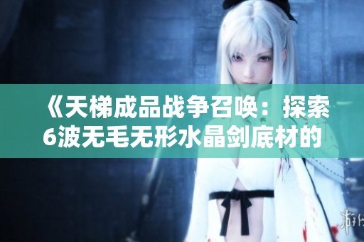《天梯成品战争召唤：探索6波无毛无形水晶剑底材的奥秘》
