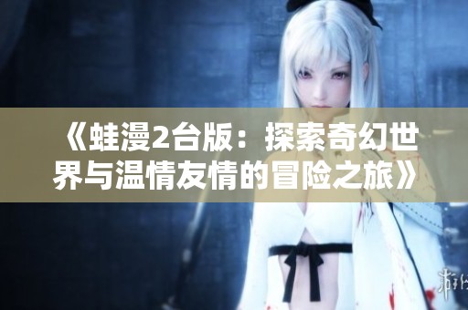 《蛙漫2台版：探索奇幻世界与温情友情的冒险之旅》