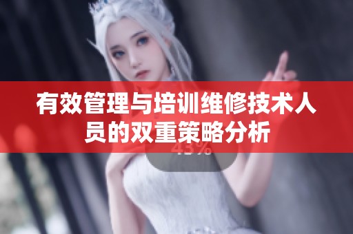有效管理与培训维修技术人员的双重策略分析