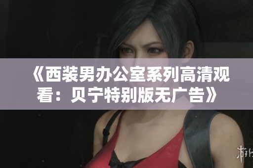 《西装男办公室系列高清观看：贝宁特别版无广告》