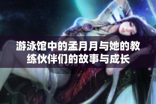 游泳馆中的孟月月与她的教练伙伴们的故事与成长