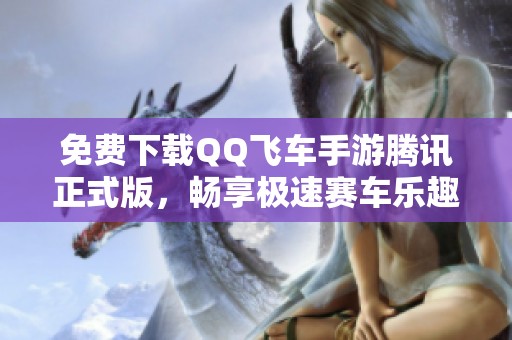 免费下载QQ飞车手游腾讯正式版，畅享极速赛车乐趣！
