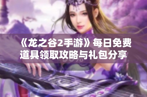 《龙之谷2手游》每日免费道具领取攻略与礼包分享