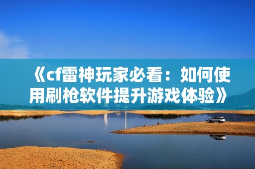 《cf雷神玩家必看：如何使用刷枪软件提升游戏体验》