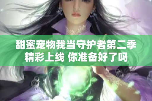 甜蜜宠物我当守护者第二季精彩上线 你准备好了吗