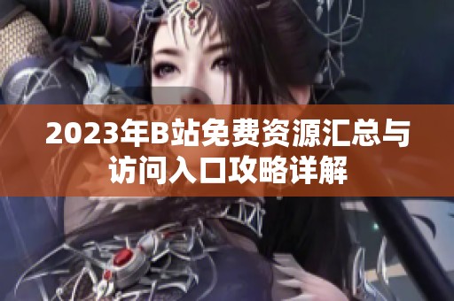 2023年B站免费资源汇总与访问入口攻略详解