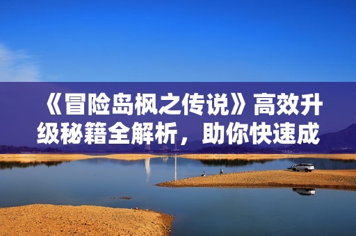 《冒险岛枫之传说》高效升级秘籍全解析，助你快速成长！