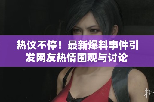 热议不停！最新爆料事件引发网友热情围观与讨论