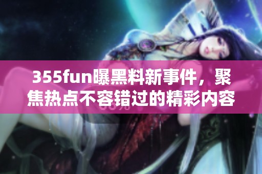 355fun曝黑料新事件，聚焦热点不容错过的精彩内容